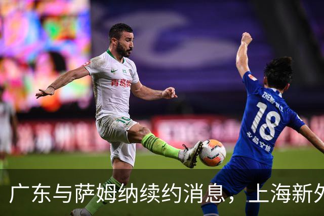 广东与萨姆纳续约消息，上海新外援临近确认，山东外援到队时间延后