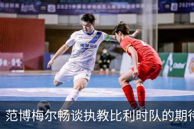 范博梅尔畅谈执教比利时队的期待与未来计划